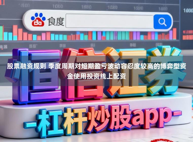 股票融资规则 季度周期对短期盈亏波动容忍度较高的博弈型资金使用投资线上配资