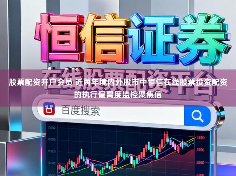 股票配资开户会员 近两年境内外股市中恒信在线股票投资配资的执行偏离度监控聚焦信