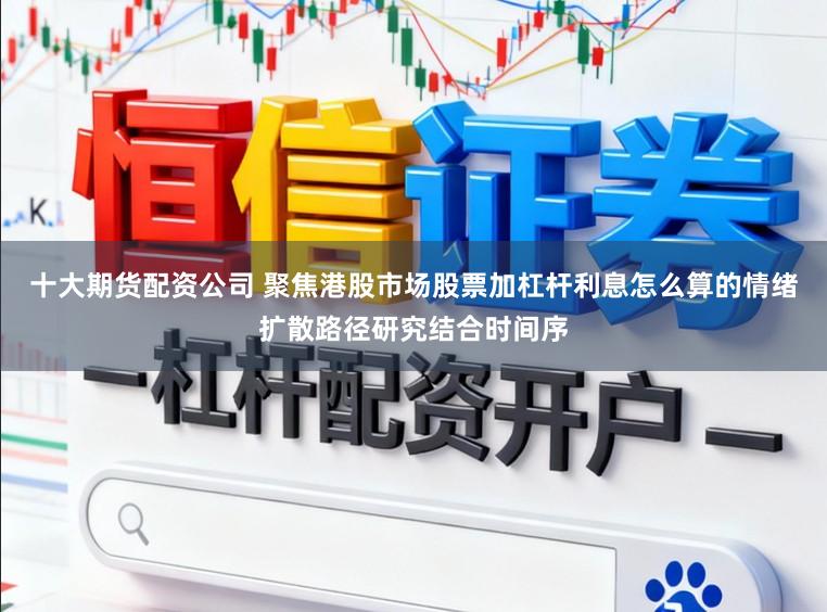 十大期货配资公司 聚焦港股市场股票加杠杆利息怎么算的情绪扩散路径研究结合时间序