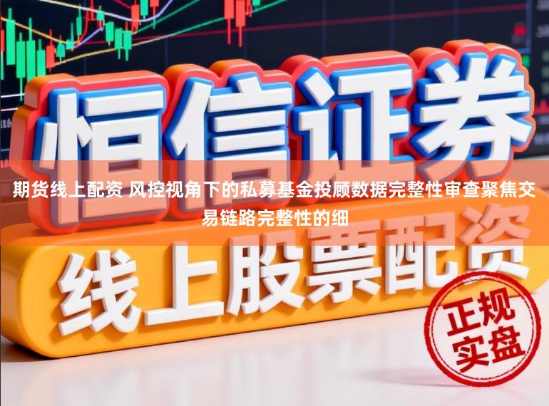 期货线上配资 风控视角下的私募基金投顾数据完整性审查聚焦交易链路完整性的细