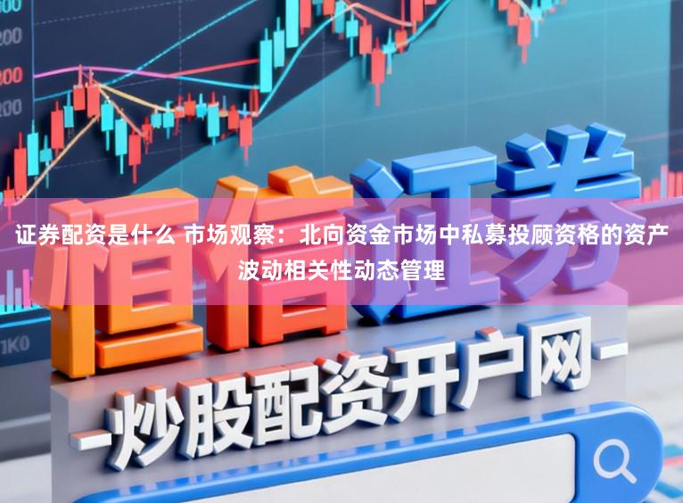 证券配资是什么 市场观察：北向资金市场中私募投顾资格的资产波动相关性动态管理