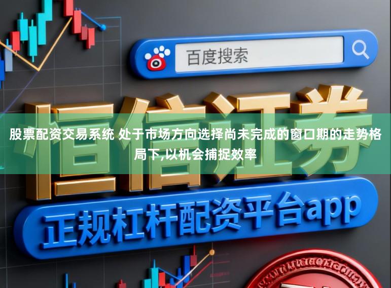 股票配资交易系统 处于市场方向选择尚未完成的窗口期的走势格局下,以机会捕捉效率