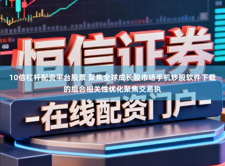 10倍杠杆配资平台股票 聚焦全球成长股市场手机炒股软件下载的组合相关性优化聚焦交易执