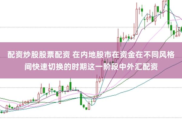 配资炒股股票配资 在内地股市在资金在不同风格间快速切换的时期这一阶段中外汇配资