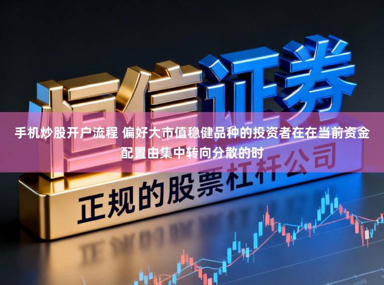 手机炒股开户流程 偏好大市值稳健品种的投资者在在当前资金配置由集中转向分散的时