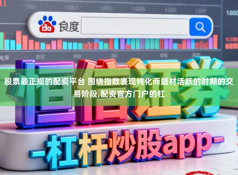 股票最正规的配资平台 围绕指数表现钝化而题材活跃的时期的交易阶段,配资官方门户的杠