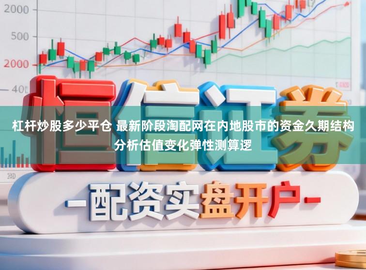 杠杆炒股多少平仓 最新阶段淘配网在内地股市的资金久期结构分析估值变化弹性测算逻