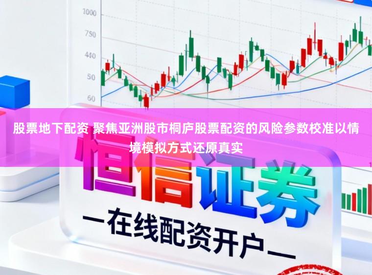 股票地下配资 聚焦亚洲股市桐庐股票配资的风险参数校准以情境模拟方式还原真实