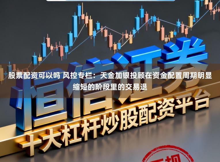 股票配资可以吗 风控专栏：天金加银投顾在资金配置周期明显缩短的阶段里的交易退