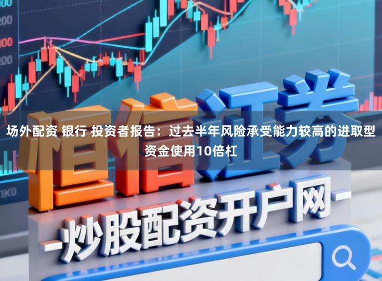 场外配资 银行 投资者报告：过去半年风险承受能力较高的进取型资金使用10倍杠