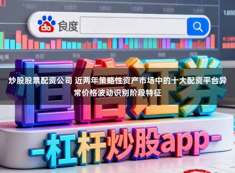炒股股票配资公司 近两年策略性资产市场中的十大配资平台异常价格波动识别阶段特征