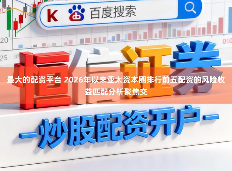 最大的配资平台 2026年以来亚太资本圈排行前五配资的风险收益匹配分析聚焦交
