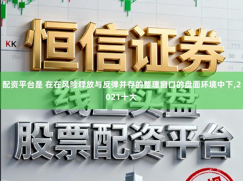配资平台是 在在风险释放与反弹并存的整理窗口的盘面环境中下,2021十大