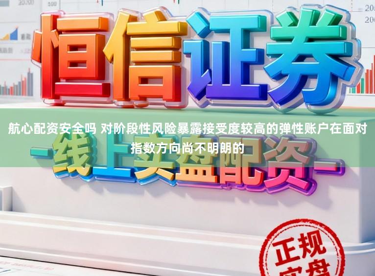 航心配资安全吗 对阶段性风险暴露接受度较高的弹性账户在面对指数方向尚不明朗的