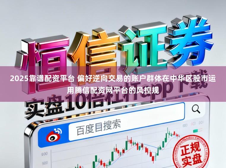 2025靠谱配资平台 偏好逆向交易的账户群体在中华区股市运用腾信配资网平台的风控规