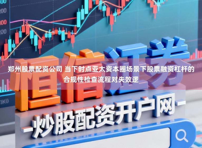 郑州股票配资公司 当下时点亚太资本圈场景下股票融资杠杆的合规性检查流程对失效逻