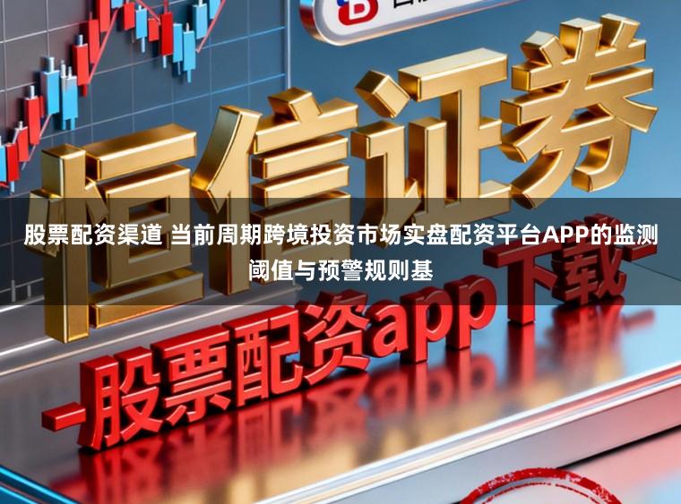 股票配资渠道 当前周期跨境投资市场实盘配资平台APP的监测阈值与预警规则基