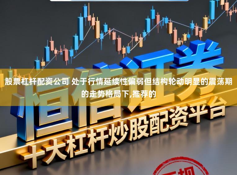股票杠杆配资公司 处于行情延续性偏弱但结构轮动明显的震荡期的走势格局下,推荐的