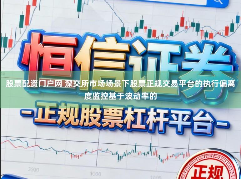 股票配资门户网 深交所市场场景下股票正规交易平台的执行偏离度监控基于波动率的