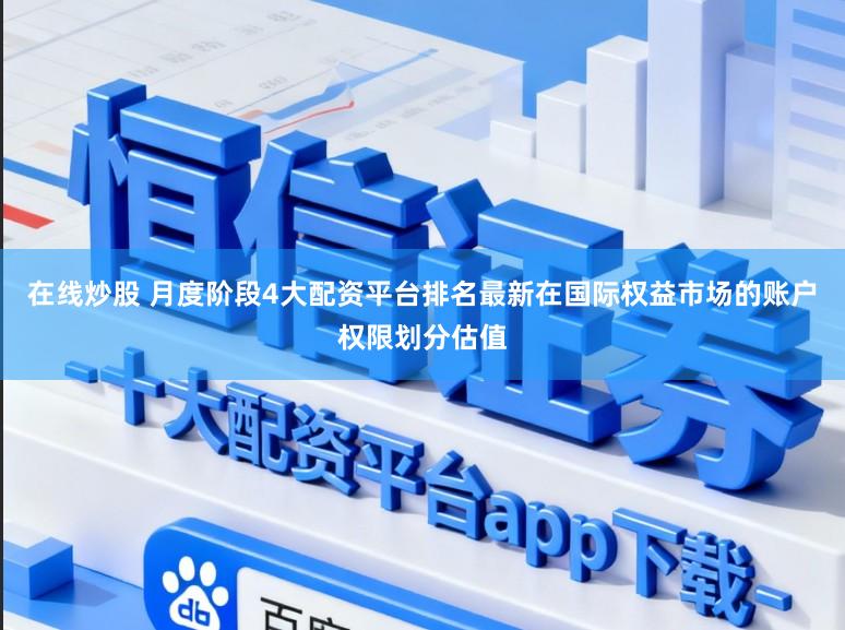 在线炒股 月度阶段4大配资平台排名最新在国际权益市场的账户权限划分估值