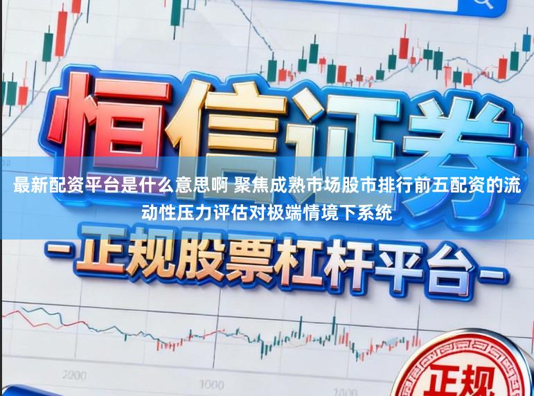 最新配资平台是什么意思啊 聚焦成熟市场股市排行前五配资的流动性压力评估对极端情境下系统