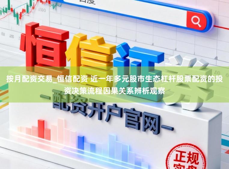 按月配资交易_恒信配资 近一年多元股市生态杠杆股票配资的投资决策流程因果关系辨析观察