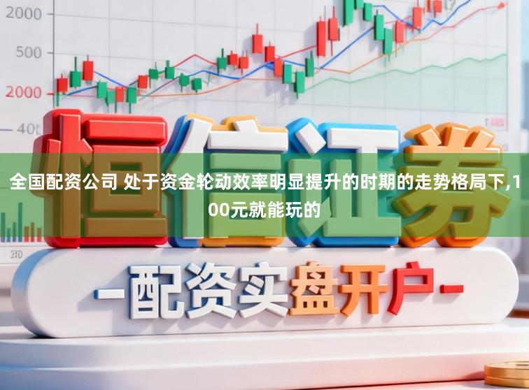 全国配资公司 处于资金轮动效率明显提升的时期的走势格局下,100元就能玩的