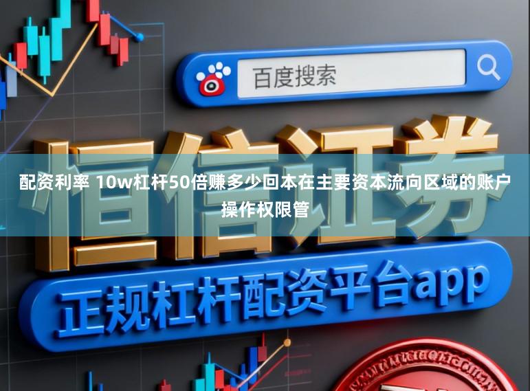 配资利率 10w杠杆50倍赚多少回本在主要资本流向区域的账户操作权限管