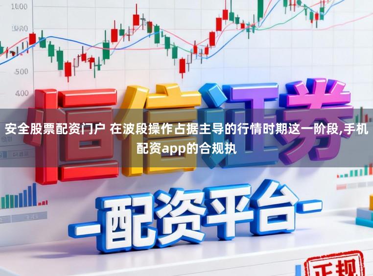 安全股票配资门户 在波段操作占据主导的行情时期这一阶段,手机配资app的合规执