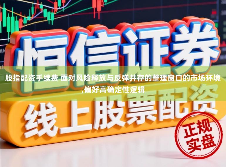 股指配资手续费 面对风险释放与反弹并存的整理窗口的市场环境,偏好高确定性逻辑