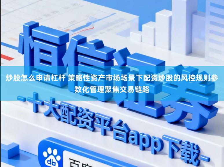 炒股怎么申请杠杆 策略性资产市场场景下配资炒股的风控规则参数化管理聚焦交易链路