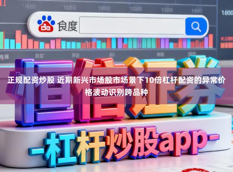 正规配资炒股 近期新兴市场股市场景下10倍杠杆配资的异常价格波动识别跨品种