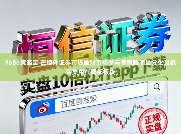 9688策略宝 在境外证券市场面对市场参与者策略明显分化且机会集中在局部板块