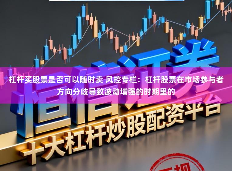 杠杆买股票是否可以随时卖 风控专栏：杠杆股票在市场参与者方向分歧导致波动增强的时期里的