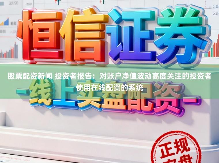 股票配资新闻 投资者报告：对账户净值波动高度关注的投资者使用在线配资的系统