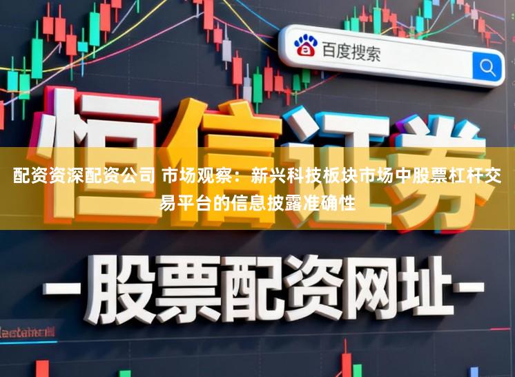 配资资深配资公司 市场观察：新兴科技板块市场中股票杠杆交易平台的信息披露准确性