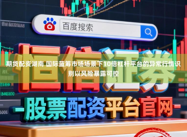 期货配资湖南 国际蓝筹市场场景下10倍杠杆平台的异常行情识别以风险暴露可控