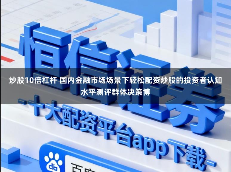 炒股10倍杠杆 国内金融市场场景下轻松配资炒股的投资者认知水平测评群体决策博