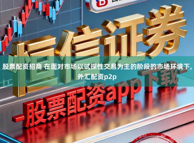 股票配资招商 在面对市场以试探性交易为主的阶段的市场环境下,外汇配资p2p