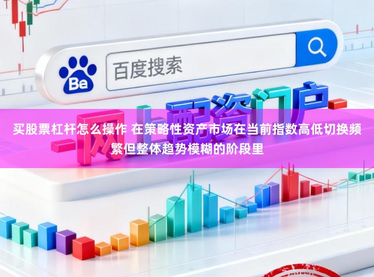 买股票杠杆怎么操作 在策略性资产市场在当前指数高低切换频繁但整体趋势模糊的阶段里