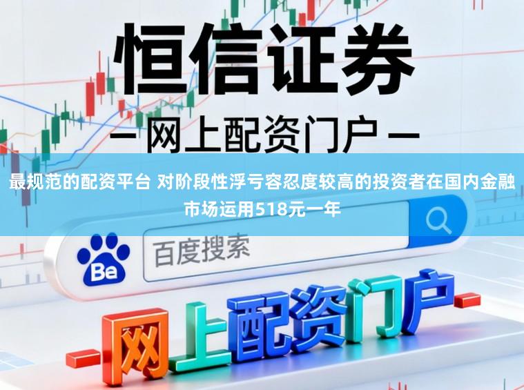 最规范的配资平台 对阶段性浮亏容忍度较高的投资者在国内金融市场运用518元一年