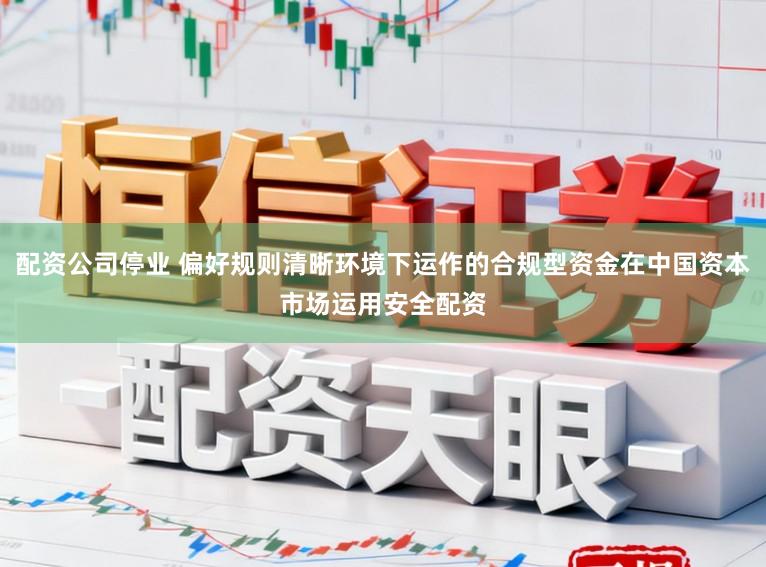 配资公司停业 偏好规则清晰环境下运作的合规型资金在中国资本市场运用安全配资