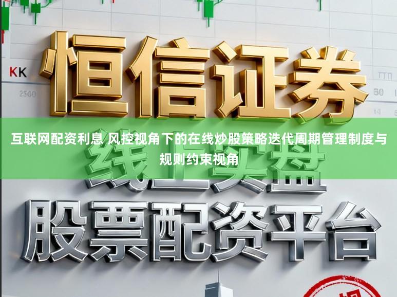 互联网配资利息 风控视角下的在线炒股策略迭代周期管理制度与规则约束视角