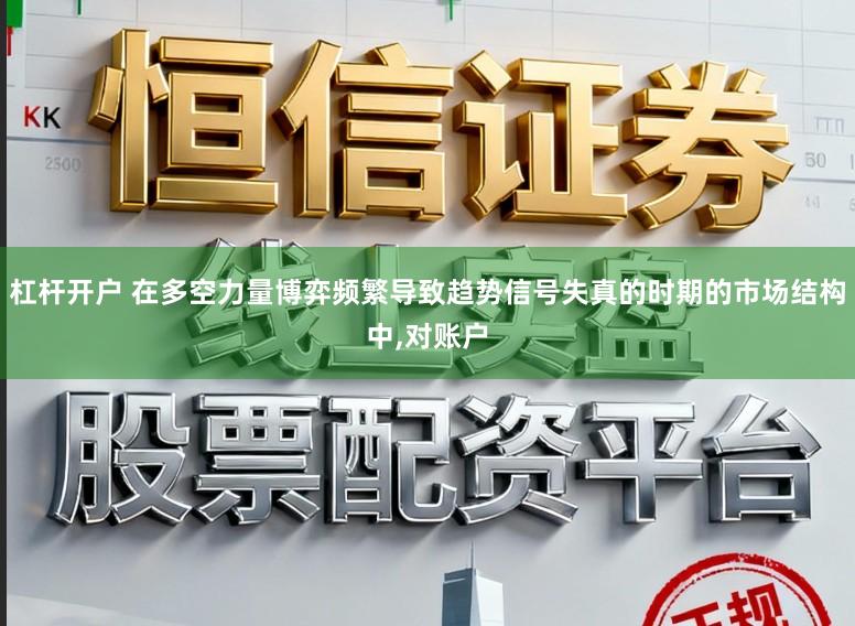 杠杆开户 在多空力量博弈频繁导致趋势信号失真的时期的市场结构中,对账户