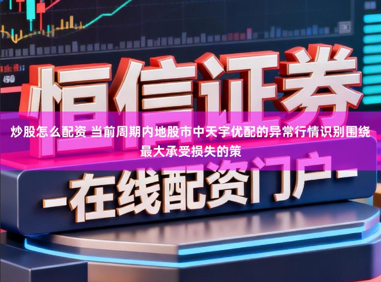 炒股怎么配资 当前周期内地股市中天宇优配的异常行情识别围绕最大承受损失的策