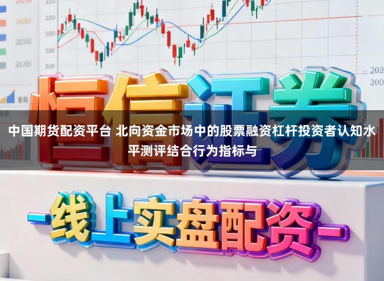 中国期货配资平台 北向资金市场中的股票融资杠杆投资者认知水平测评结合行为指标与