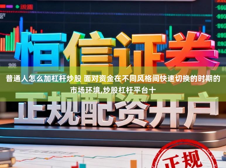 普通人怎么加杠杆炒股 面对资金在不同风格间快速切换的时期的市场环境,炒股杠杆平台十