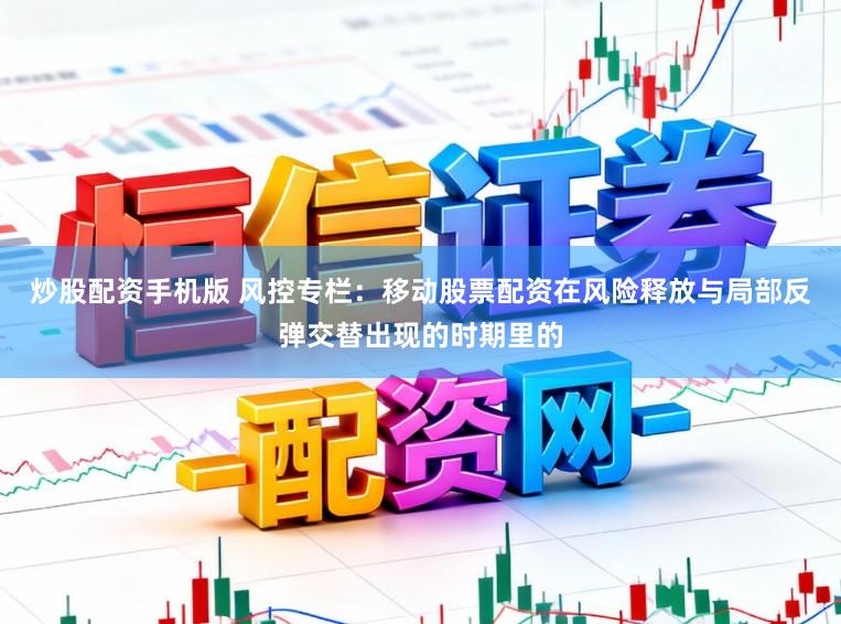 炒股配资手机版 风控专栏：移动股票配资在风险释放与局部反弹交替出现的时期里的
