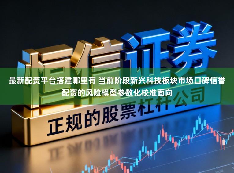 最新配资平台搭建哪里有 当前阶段新兴科技板块市场口碑信誉配资的风险模型参数化校准面向
