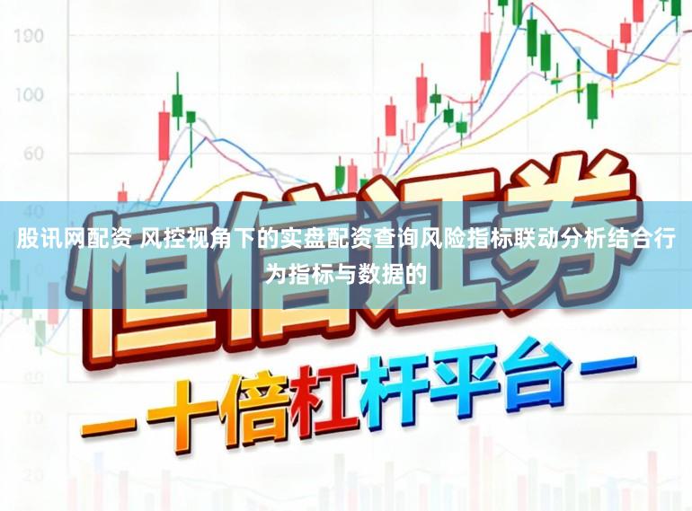 股讯网配资 风控视角下的实盘配资查询风险指标联动分析结合行为指标与数据的